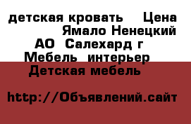  детская кровать  › Цена ­ 34 000 - Ямало-Ненецкий АО, Салехард г. Мебель, интерьер » Детская мебель   